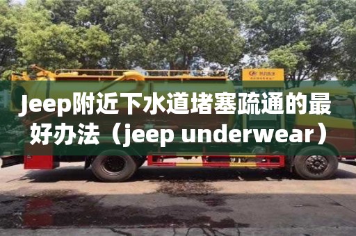 昆明Jeep附近下水道堵塞疏通的最好辦法（jeep underwear）