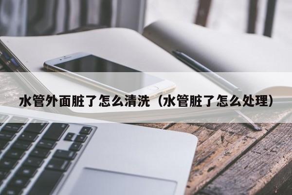 北京水管外面臟了怎么清洗（水管臟了怎么處理）