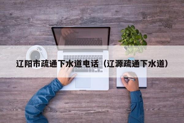 北京遼陽市疏通下水道電話（遼源疏通下水道）