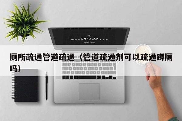 北京廁所疏通管道疏通（管道疏通劑可以疏通蹲廁嗎）