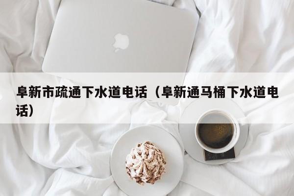 北京阜新市疏通下水道電話（阜新通馬桶下水道電話）