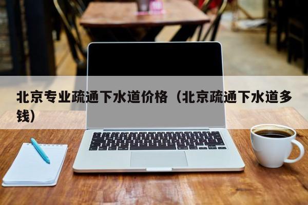 紹興北京專業疏通下水道價格（北京疏通下水道多錢）