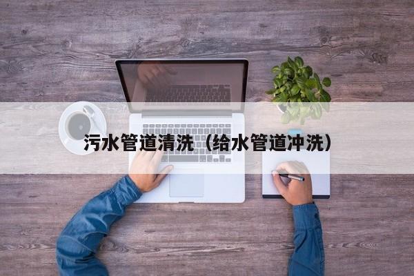 北京污水管道清洗（給水管道沖洗）