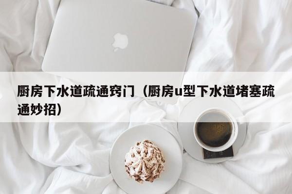 北京廚房下水道疏通竅門（廚房u型下水道堵塞疏通妙招）