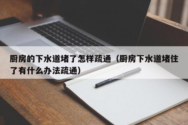 天津廚房的下水道堵了怎樣疏通（廚房下水道堵住了有什么辦法疏通）