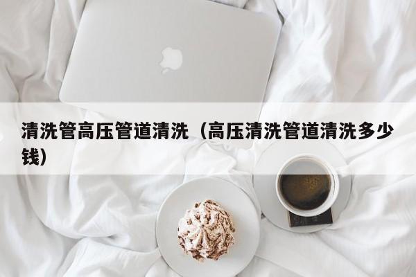 北京清洗管高壓管道清洗（高壓清洗管道清洗多少錢）