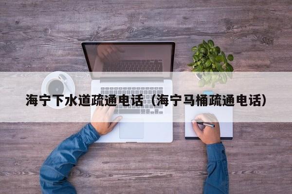 北京海寧下水道疏通電話（海寧馬桶疏通電話）