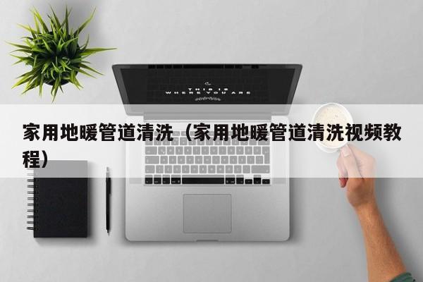 南京家用地暖管道清洗（家用地暖管道清洗視頻教程）