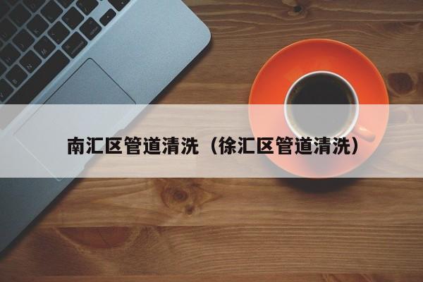 南京南匯區(qū)管道清洗（徐匯區(qū)管道清洗）