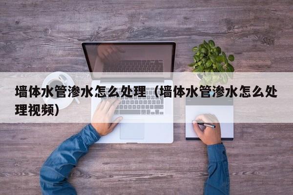 濟南墻體水管滲水怎么處理（墻體水管滲水怎么處理視頻）