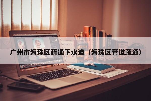 天津廣州市海珠區疏通下水道（海珠區管道疏通）