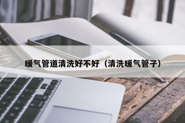 上海暖氣管道清洗好不好（清洗暖氣管子）