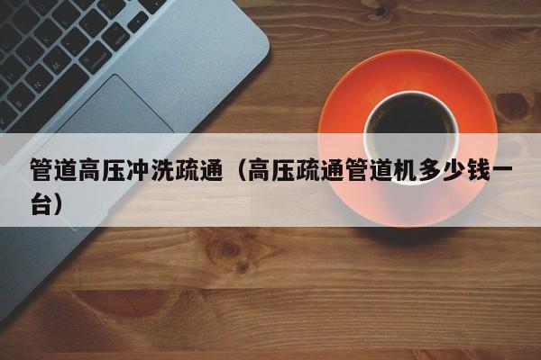 上海管道高壓沖洗疏通（高壓疏通管道機多少錢一臺）