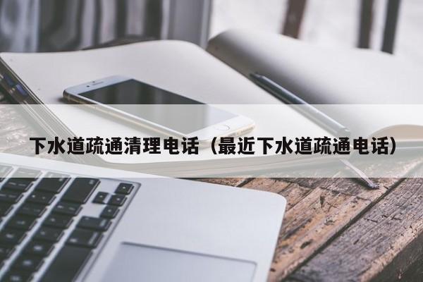 合肥下水道疏通清理電話（最近下水道疏通電話）