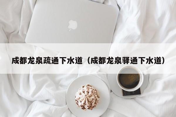 太原成都龍泉疏通下水道（成都龍泉驛通下水道）