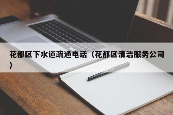 太原花都區下水道疏通電話（花都區清潔服務公司）