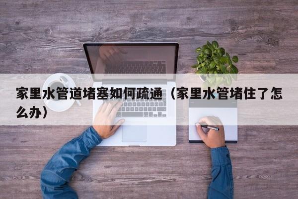 南京家里水管道堵塞如何疏通（家里水管堵住了怎么辦）
