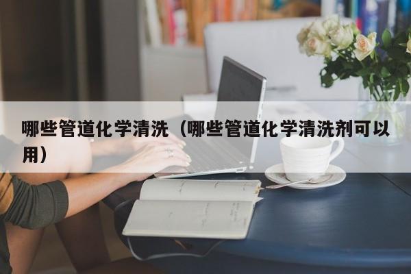 南京哪些管道化學清洗（哪些管道化學清洗劑可以用）