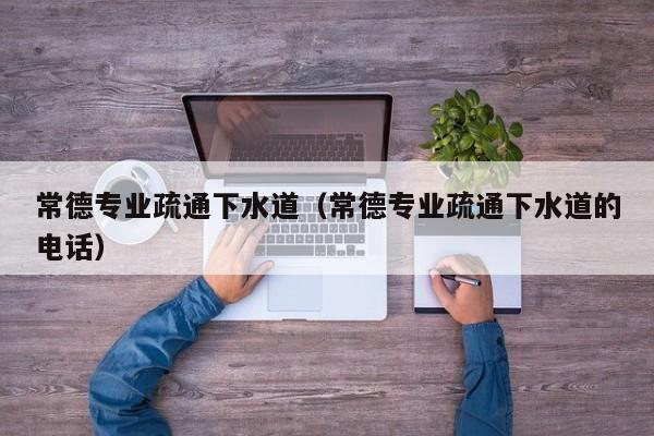 北京常德專業(yè)疏通下水道（常德專業(yè)疏通下水道的電話）