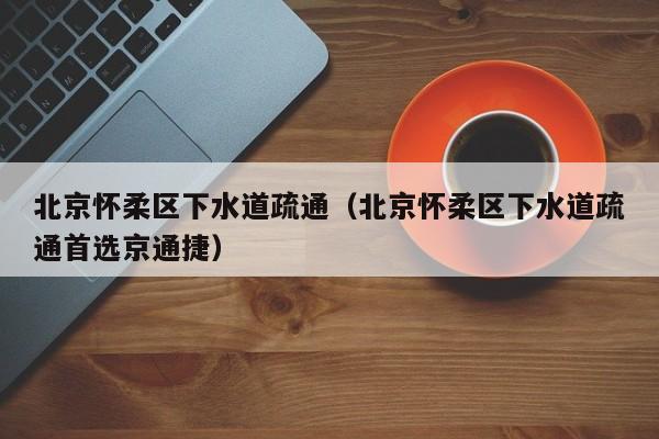 北京北京懷柔區下水道疏通（北京懷柔區下水道疏通首選京通捷）