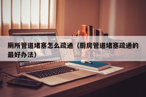 南京廁所管道堵塞怎么疏通（廚房管道堵塞疏通的最好辦法）