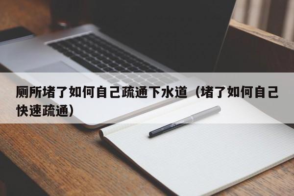 太原廁所堵了如何自己疏通下水道（堵了如何自己快速疏通）