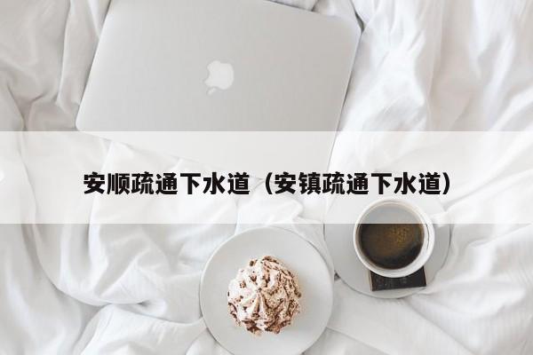 太原安順疏通下水道（安鎮疏通下水道）