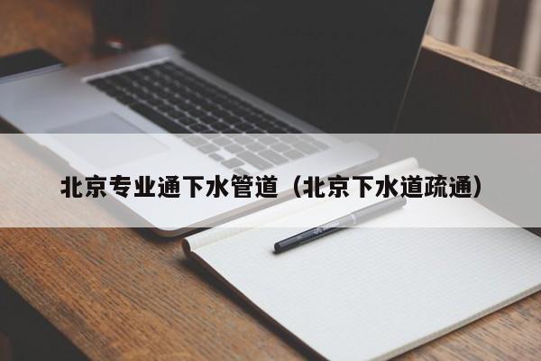 北京北京專業通下水管道（北京下水道疏通）