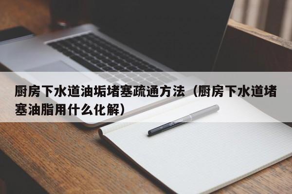 天津廚房下水道油垢堵塞疏通方法（廚房下水道堵塞油脂用什么化解）