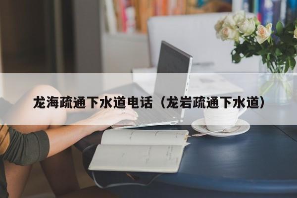 鄭州龍海疏通下水道電話（龍巖疏通下水道）