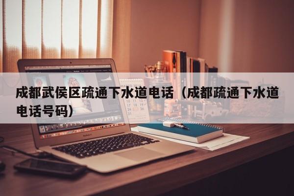 北京成都武侯區(qū)疏通下水道電話（成都疏通下水道電話號(hào)碼）