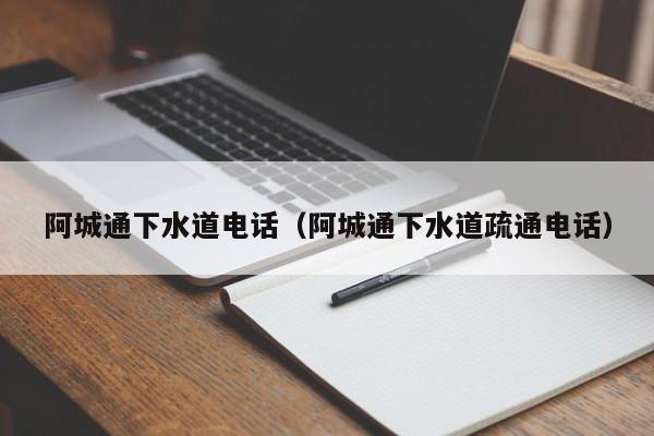 北京阿城通下水道電話（阿城通下水道疏通電話）