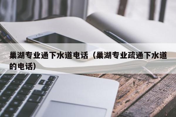 北京巢湖專業(yè)通下水道電話（巢湖專業(yè)疏通下水道的電話）