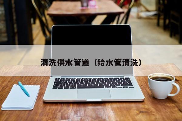 上海清洗供水管道（給水管清洗）
