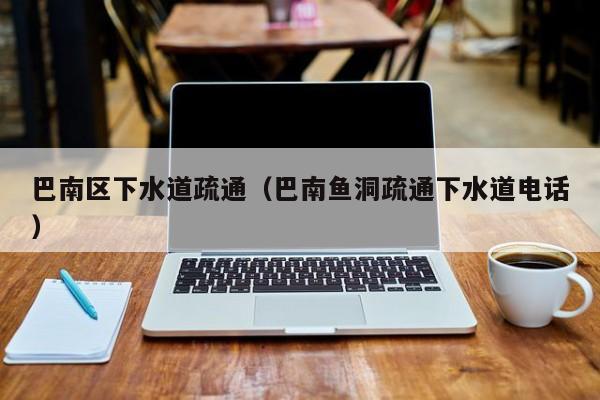 北京巴南區下水道疏通（巴南魚洞疏通下水道電話）