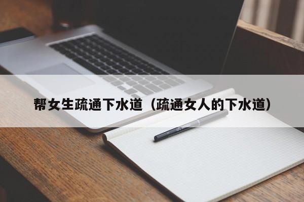 北京幫女生疏通下水道（疏通女人的下水道）