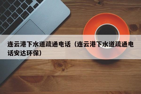 太原連云港下水道疏通電話（連云港下水道疏通電話安達環保）