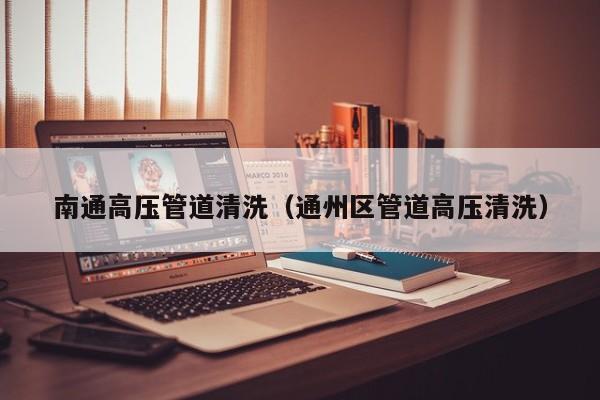 上海南通高壓管道清洗（通州區(qū)管道高壓清洗）