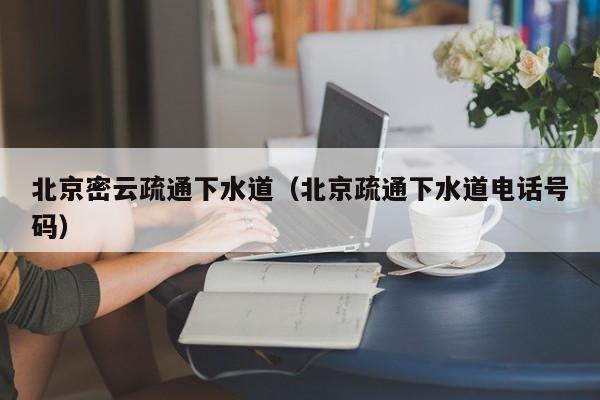 北京北京密云疏通下水道（北京疏通下水道電話號碼）