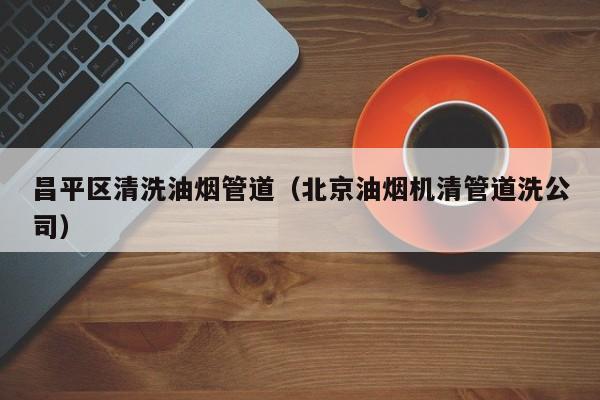 南京昌平區清洗油煙管道（北京油煙機清管道洗公司）