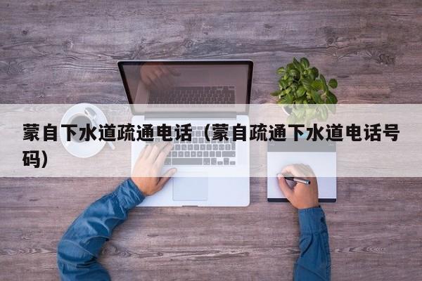 北京蒙自下水道疏通電話（蒙自疏通下水道電話號碼）