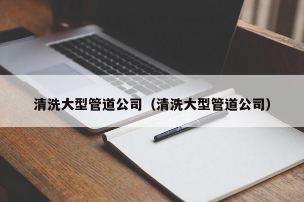 南京清洗大型管道公司（清洗大型管道公司）