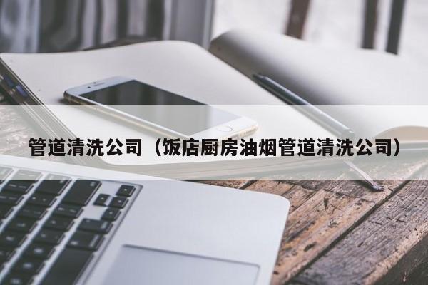 南京管道清洗公司（飯店廚房油煙管道清洗公司）