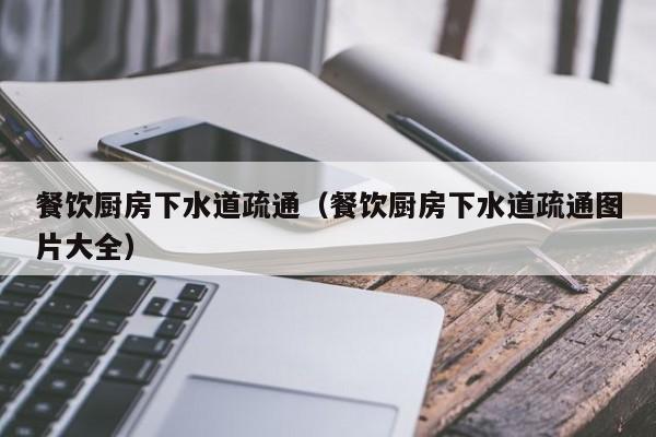北京餐飲廚房下水道疏通（餐飲廚房下水道疏通圖片大全）