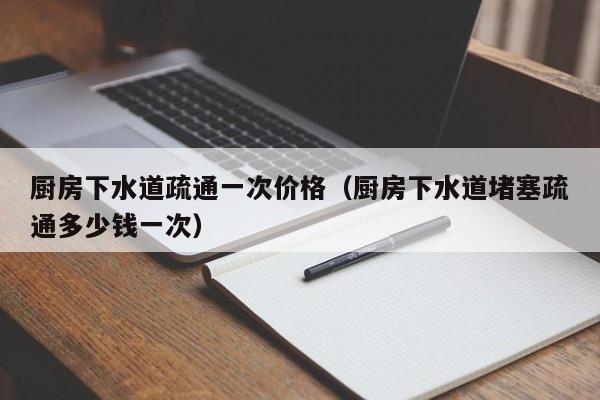北京廚房下水道疏通一次價格（廚房下水道堵塞疏通多少錢一次）