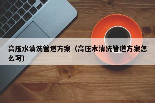 南京高壓水清洗管道方案（高壓水清洗管道方案怎么寫）