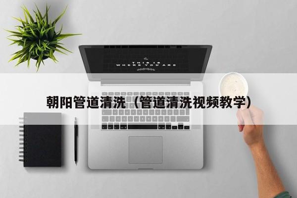 上海朝陽管道清洗（管道清洗視頻教學）
