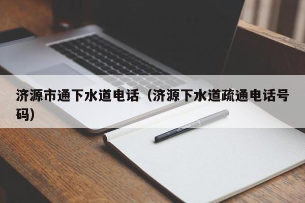天津濟源市通下水道電話（濟源下水道疏通電話號碼）