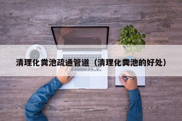 北京清理化糞池疏通管道（清理化糞池的好處）