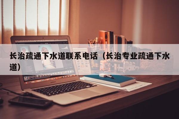 北京長治疏通下水道聯(lián)系電話（長治專業(yè)疏通下水道）
